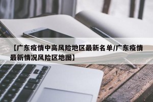 【广东疫情中高风险地区最新名单/广东疫情最新情况风险区地图】