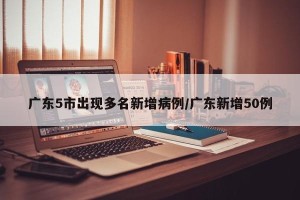 广东5市出现多名新增病例/广东新增50例