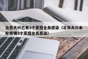 北京大兴已有3个家庭全员感染（北京大兴本轮疫情3个家庭全员感染）
