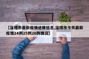 【淄博市最新疫情进展信息,淄博市今天最新疫情24例25例26例情况】