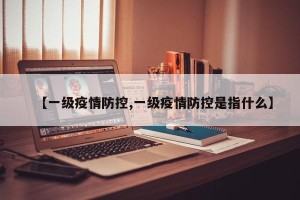 【一级疫情防控,一级疫情防控是指什么】