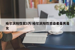 哈尔滨阳性奖1万:哈尔滨阳性感染者是男是女