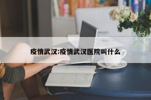 疫情武汉:疫情武汉医院叫什么