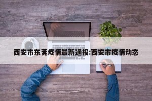 西安市东莞疫情最新通报:西安市疫情动态