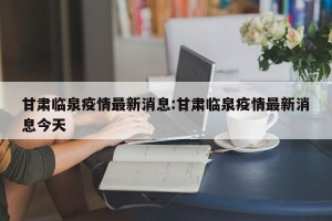 甘肃临泉疫情最新消息:甘肃临泉疫情最新消息今天