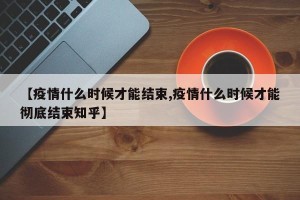 【疫情什么时候才能结束,疫情什么时候才能彻底结束知乎】