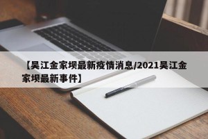 【吴江金家坝最新疫情消息/2021吴江金家坝最新事件】