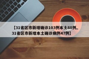 【31省区市新增确诊103例本土88例,31省区市新增本土确诊病例47例】