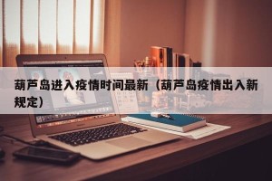 葫芦岛进入疫情时间最新（葫芦岛疫情出入新规定）