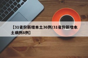 【31省份新增本土36例/31省份新增本土病例8例】