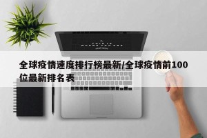 全球疫情速度排行榜最新/全球疫情前100位最新排名表