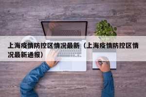 上海疫情防控区情况最新（上海疫情防控区情况最新通报）