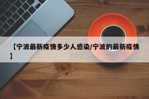 【宁波最新疫情多少人感染/宁波的最新疫情】