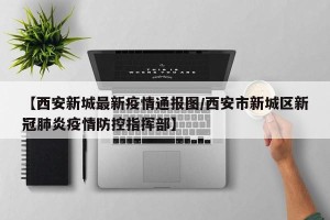 【西安新城最新疫情通报图/西安市新城区新冠肺炎疫情防控指挥部】