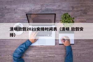 清明放假2021安排时间表（清明 放假安排）