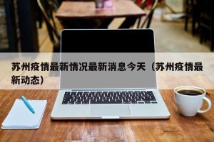 苏州疫情最新情况最新消息今天（苏州疫情最新动态）