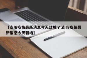 【南阳疫情最新消息今天封城了,南阳疫情最新消息今天新增】