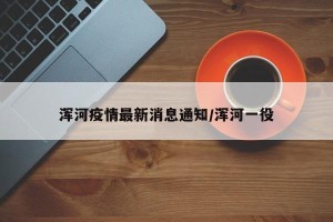 浑河疫情最新消息通知/浑河一役