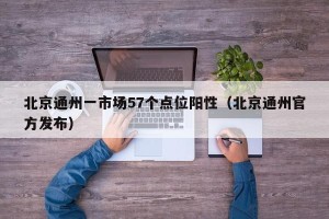 北京通州一市场57个点位阳性（北京通州官方发布）