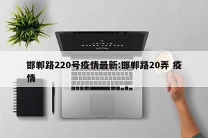 邯郸路220号疫情最新:邯郸路20弄 疫情