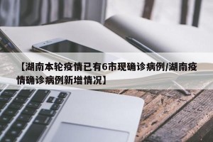 【湖南本轮疫情已有6市现确诊病例/湖南疫情确诊病例新增情况】