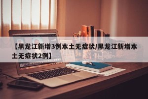 【黑龙江新增3例本土无症状/黑龙江新增本土无症状2例】