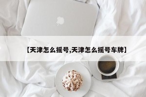 【天津怎么摇号,天津怎么摇号车牌】