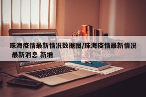 珠海疫情最新情况数据图/珠海疫情最新情况 最新消息 新增