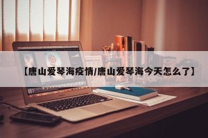【唐山爱琴海疫情/唐山爱琴海今天怎么了】