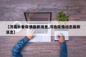 【河南长春疫情最新消息,河南疫情动态最新消息】