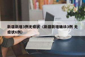 新疆新增3例无症状（新疆新增确诊3例 无症状6例）