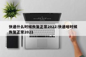 快递什么时候恢复正常2022:快递啥时候恢复正常2021