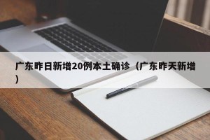 广东昨日新增20例本土确诊（广东昨天新增）