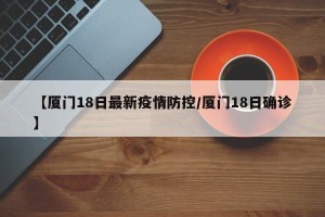 【厦门18日最新疫情防控/厦门18日确诊】