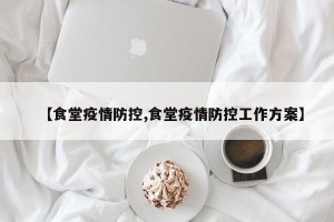 【食堂疫情防控,食堂疫情防控工作方案】