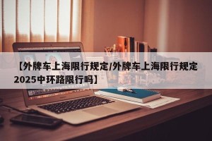 【外牌车上海限行规定/外牌车上海限行规定2025中环路限行吗】