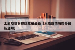 太原疫情管控区政策最新（太原疫情防控办最新通知）