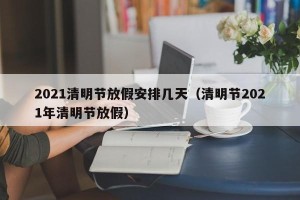 2021清明节放假安排几天（清明节2021年清明节放假）