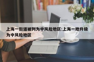 上海一街道被列为中风险地区:上海一地升级为中风险地区