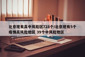 北京现有高中风险区728个/北京现有5个疫情高风险地区 39个中风险地区