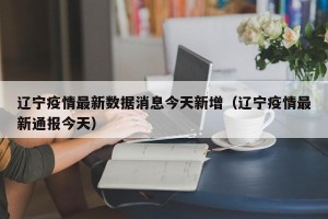辽宁疫情最新数据消息今天新增（辽宁疫情最新通报今天）