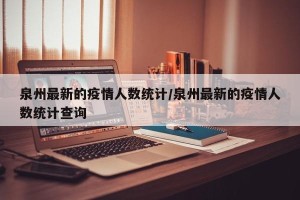 泉州最新的疫情人数统计/泉州最新的疫情人数统计查询