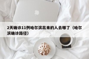 2天确诊11例哈尔滨出来的人去哪了（哈尔滨确诊路径）