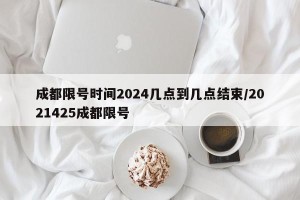 成都限号时间2024几点到几点结束/2021425成都限号