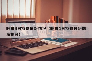 呼市4日疫情最新情况（呼市4日疫情最新情况视频）