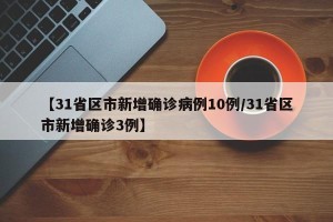 【31省区市新增确诊病例10例/31省区市新增确诊3例】