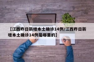 【江西昨日新增本土确诊14例/江西昨日新增本土确诊14例是哪里的】