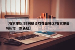 【石家庄新增8例确诊均在藁城区/石家庄藁城新增一例新冠】