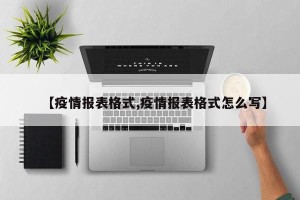 【疫情报表格式,疫情报表格式怎么写】