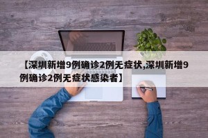 【深圳新增9例确诊2例无症状,深圳新增9例确诊2例无症状感染者】